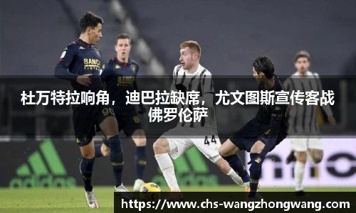 杜万特拉响角，迪巴拉缺席，尤文图斯宣传客战佛罗伦萨