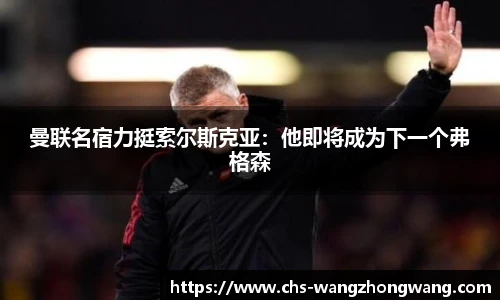 曼联名宿力挺索尔斯克亚：他即将成为下一个弗格森
