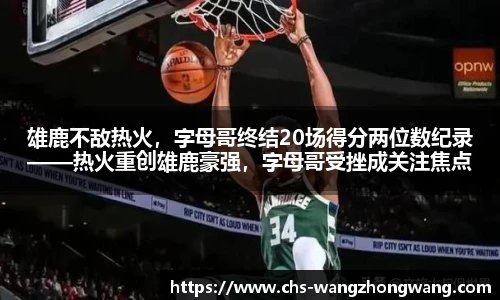 雄鹿不敌热火，字母哥终结20场得分两位数纪录——热火重创雄鹿豪强，字母哥受挫成关注焦点