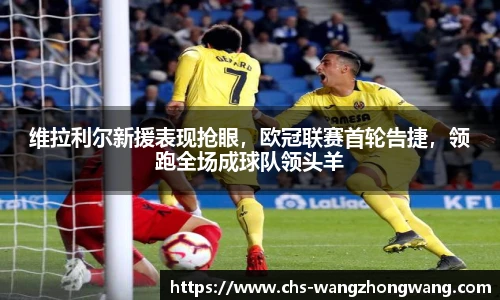 维拉利尔新援表现抢眼，欧冠联赛首轮告捷，领跑全场成球队领头羊