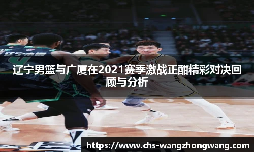 辽宁男篮与广厦在2021赛季激战正酣精彩对决回顾与分析