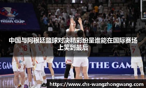 中国与阿根廷篮球对决精彩纷呈谁能在国际赛场上笑到最后