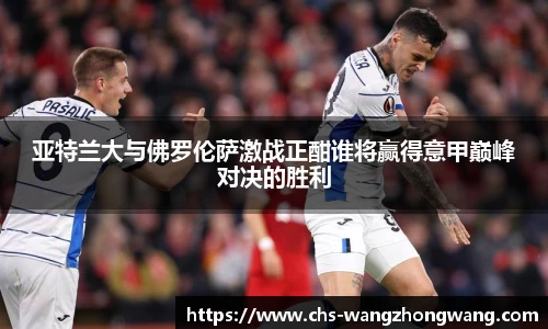 亚特兰大与佛罗伦萨激战正酣谁将赢得意甲巅峰对决的胜利