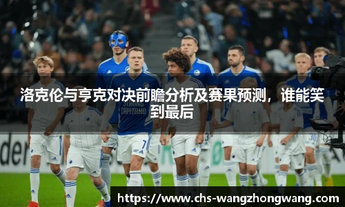 洛克伦与亨克对决前瞻分析及赛果预测，谁能笑到最后