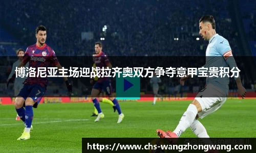 博洛尼亚主场迎战拉齐奥双方争夺意甲宝贵积分