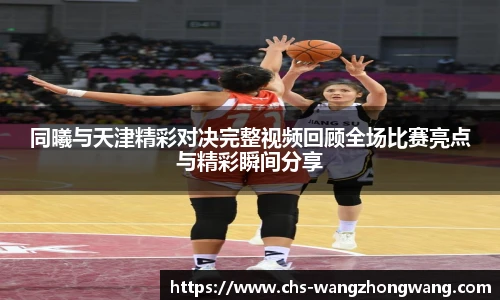 同曦与天津精彩对决完整视频回顾全场比赛亮点与精彩瞬间分享